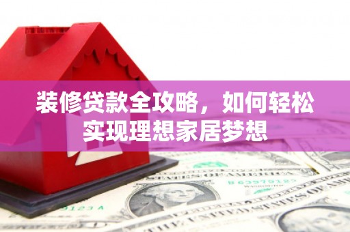 阳春装修贷款全攻略，如何轻松实现理想家居梦想