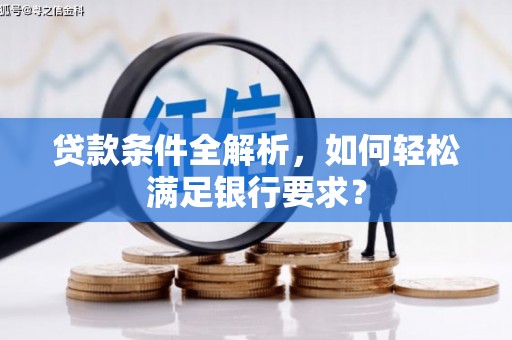 六枝贷款条件全解析，如何轻松满足银行要求？
