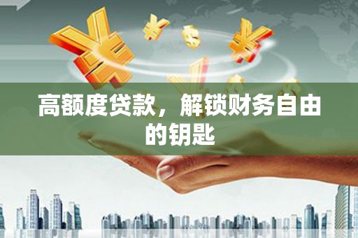 渭源高额度贷款，解锁财务自由的钥匙
