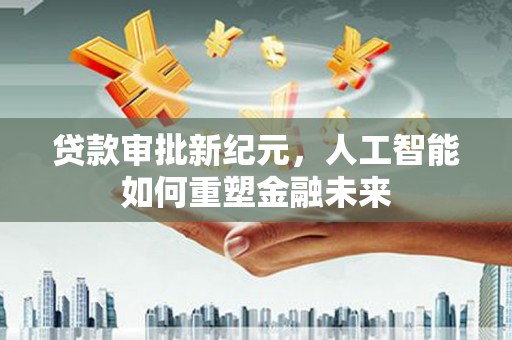兴宾贷款审批新纪元，人工智能如何重塑金融未来