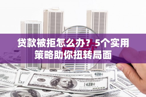竹东贷款被拒怎么办？5个实用策略助你扭转局面