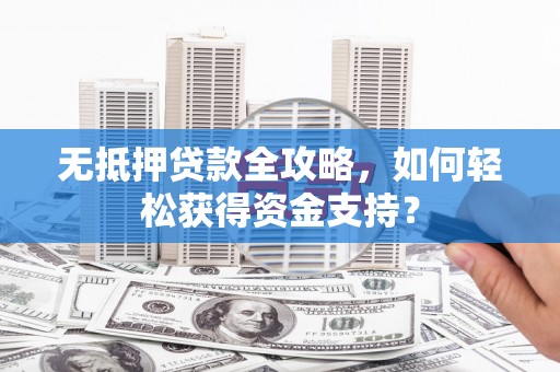 任城无抵押贷款全攻略，如何轻松获得资金支持？