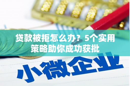 肥乡贷款被拒怎么办？5个实用策略助你成功获批