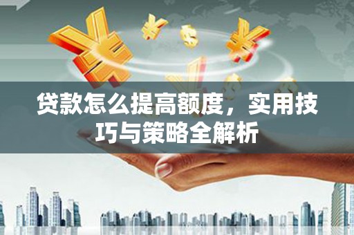 雄安新区贷款怎么提高额度，实用技巧与策略全解析