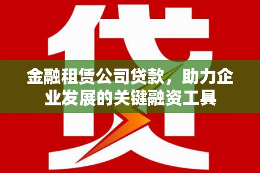 顺河金融租赁公司贷款，助力企业发展的关键融资工具