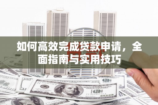 延庆如何高效完成贷款申请，全面指南与实用技巧