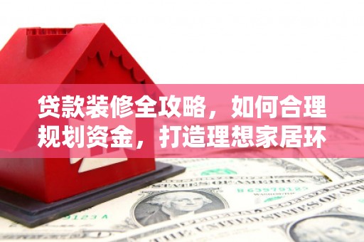 武侯贷款装修全攻略，如何合理规划资金，打造理想家居环境