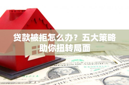 兴安贷款被拒怎么办？五大策略助你扭转局面