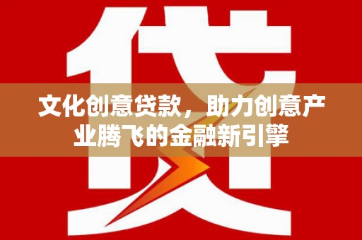 安南文化创意贷款，助力创意产业腾飞的金融新引擎
