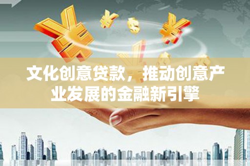 北票文化创意贷款，推动创意产业发展的金融新引擎