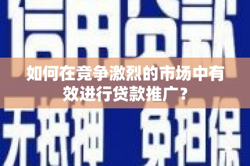 镇赉如何在竞争激烈的市场中有效进行贷款推广？