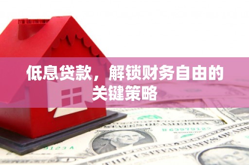 息县低息贷款，解锁财务自由的关键策略