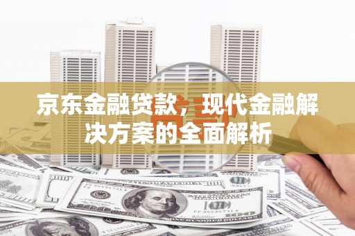 沁县京东金融贷款，现代金融解决方案的全面解析