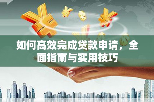 马山如何高效完成贷款申请，全面指南与实用技巧
