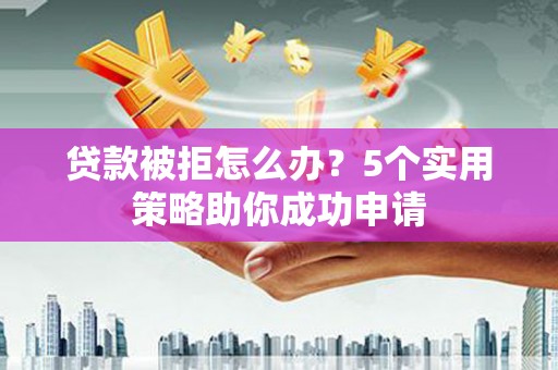 古镇贷款被拒怎么办？5个实用策略助你成功申请