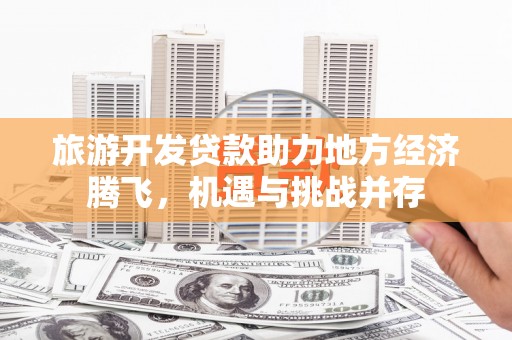 石家庄旅游开发贷款助力地方经济腾飞，机遇与挑战并存