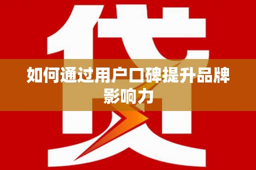 弥渡如何通过用户口碑提升品牌影响力