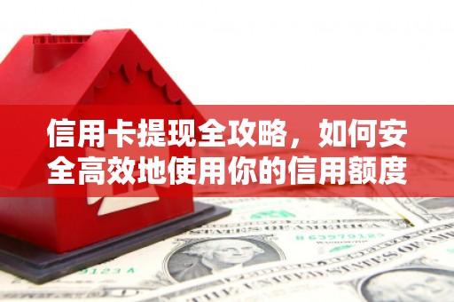怀化信用卡提现全攻略，如何安全高效地使用你的信用额度