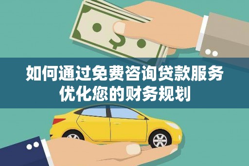 三水如何通过免费咨询贷款服务优化您的财务规划