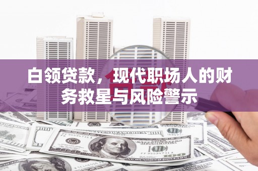 阿尔山白领贷款，现代职场人的财务救星与风险警示