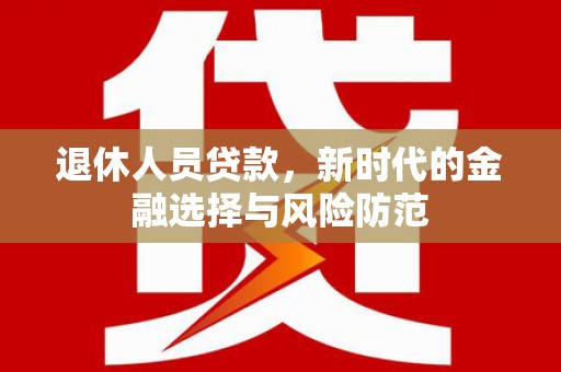 班玛退休人员贷款，新时代的金融选择与风险防范