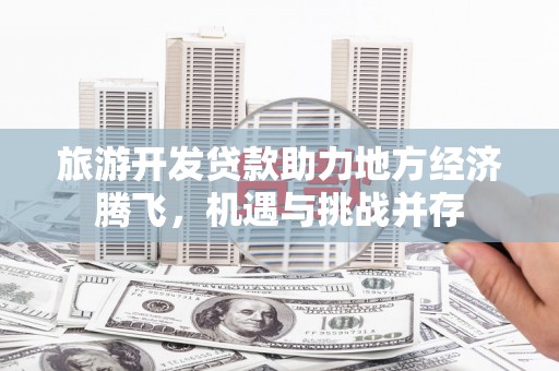 西林旅游开发贷款助力地方经济腾飞，机遇与挑战并存