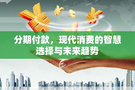 称多分期付款，现代消费的智慧选择与未来趋势