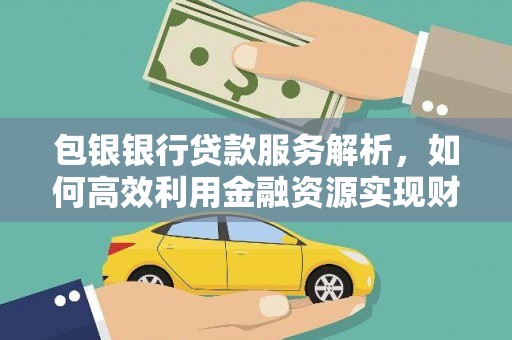 沙依巴克包银银行贷款服务解析，如何高效利用金融资源实现财富增长