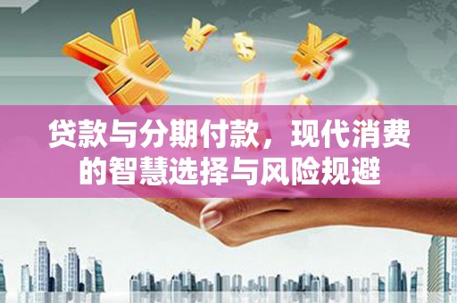 福清贷款与分期付款，现代消费的智慧选择与风险规避