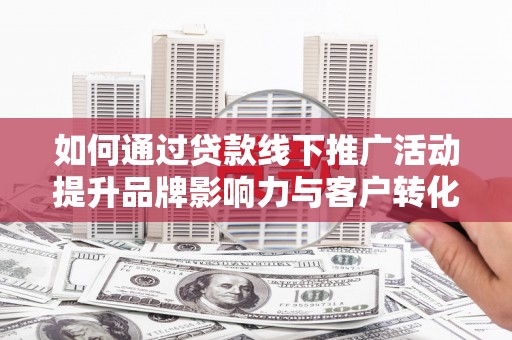 曲沃如何通过贷款线下推广活动提升品牌影响力与客户转化率
