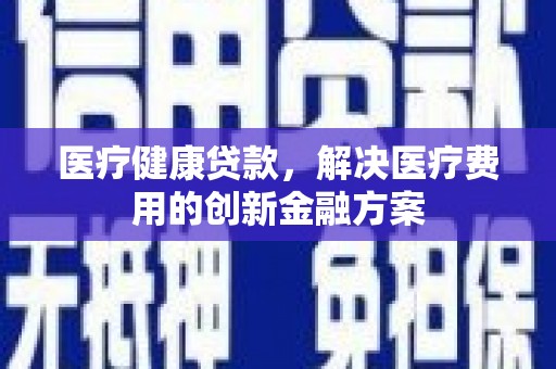 乐亭医疗健康贷款，解决医疗费用的创新金融方案
