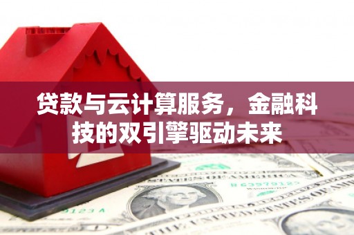福海贷款与云计算服务，金融科技的双引擎驱动未来
