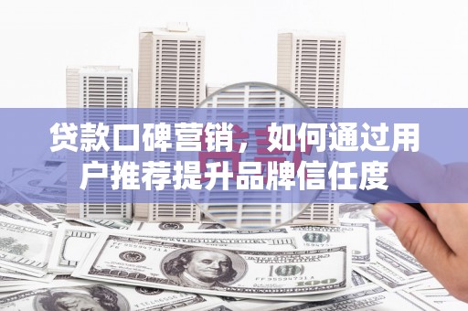 顺平贷款口碑营销，如何通过用户推荐提升品牌信任度