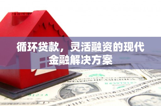 盈江循环贷款，灵活融资的现代金融解决方案