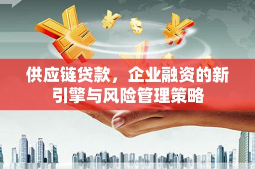 土库供应链贷款，企业融资的新引擎与风险管理策略