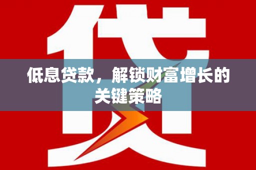 大甲低息贷款，解锁财富增长的关键策略
