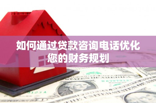滨江如何通过贷款咨询电话优化您的财务规划