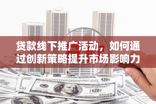溧水贷款线下推广活动，如何通过创新策略提升市场影响力
