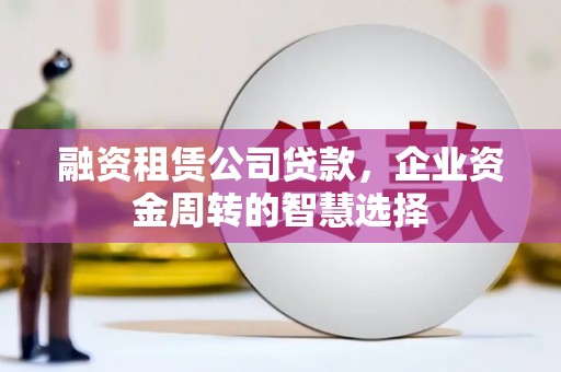 绥德融资租赁公司贷款，企业资金周转的智慧选择