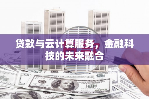 沽源贷款与云计算服务，金融科技的未来融合