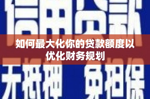 乐陵如何最大化你的贷款额度以优化财务规划
