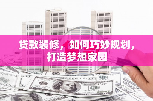 偃师贷款装修，如何巧妙规划，打造梦想家园