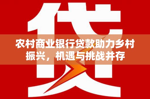 福海农村商业银行贷款助力乡村振兴，机遇与挑战并存