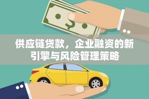 永福供应链贷款，企业融资的新引擎与风险管理策略