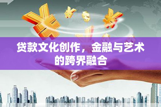 开平贷款文化创作，金融与艺术的跨界融合