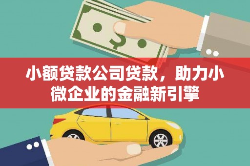 民勤小额贷款公司贷款，助力小微企业的金融新引擎