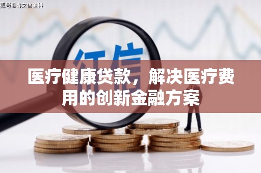 伊川医疗健康贷款，解决医疗费用的创新金融方案