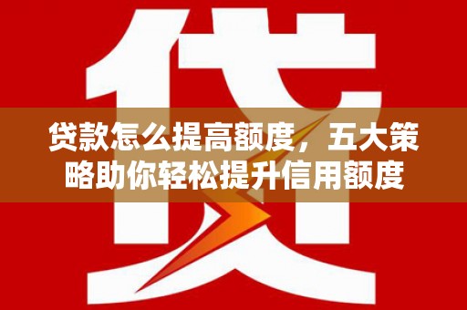 浮梁贷款怎么提高额度，五大策略助你轻松提升信用额度