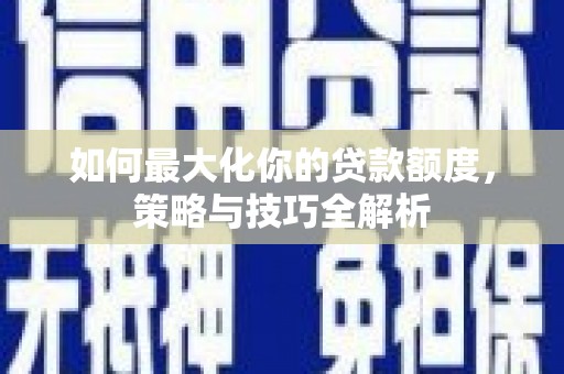 宽甸如何最大化你的贷款额度，策略与技巧全解析