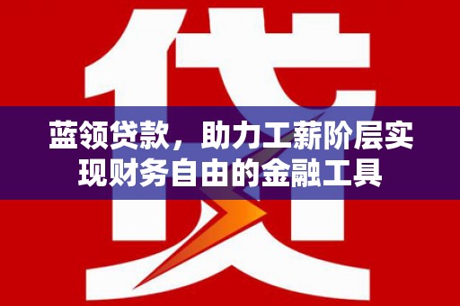 吴兴蓝领贷款，助力工薪阶层实现财务自由的金融工具
